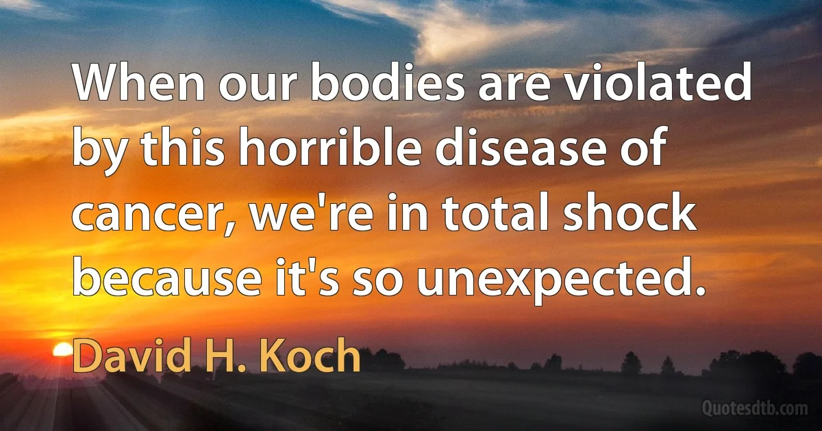 When our bodies are violated by this horrible disease of cancer, we're in total shock because it's so unexpected. (David H. Koch)