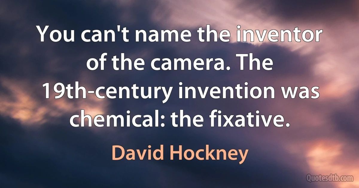 You can't name the inventor of the camera. The 19th-century invention was chemical: the fixative. (David Hockney)