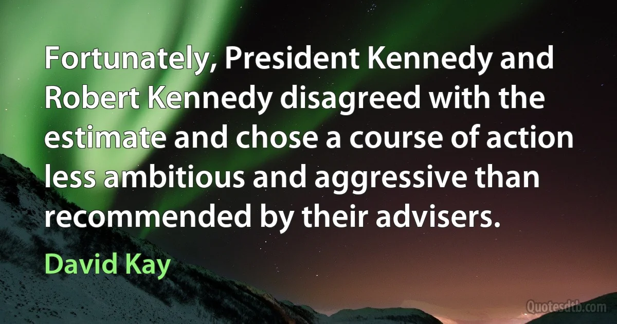 Fortunately, President Kennedy and Robert Kennedy disagreed with the estimate and chose a course of action less ambitious and aggressive than recommended by their advisers. (David Kay)