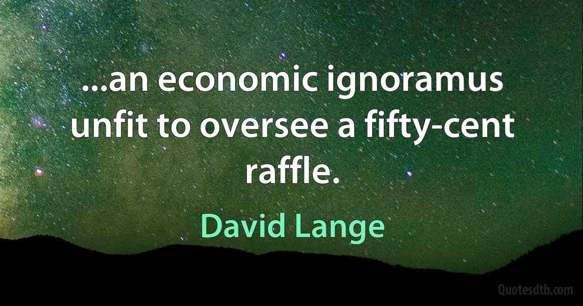 ...an economic ignoramus unfit to oversee a fifty-cent raffle. (David Lange)