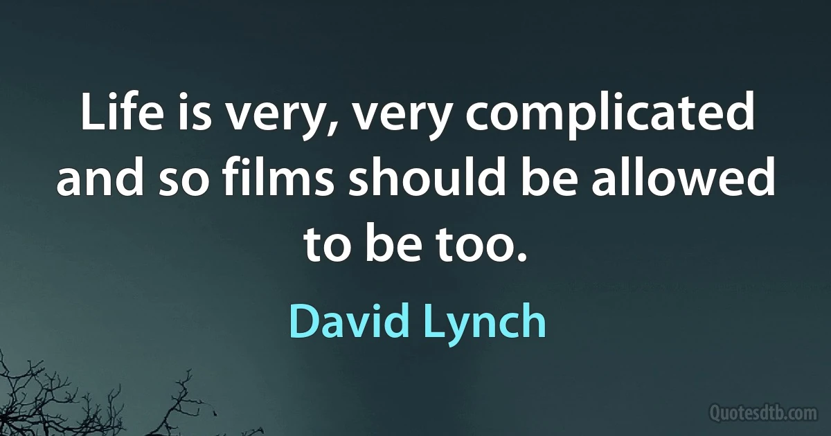 Life is very, very complicated and so films should be allowed to be too. (David Lynch)