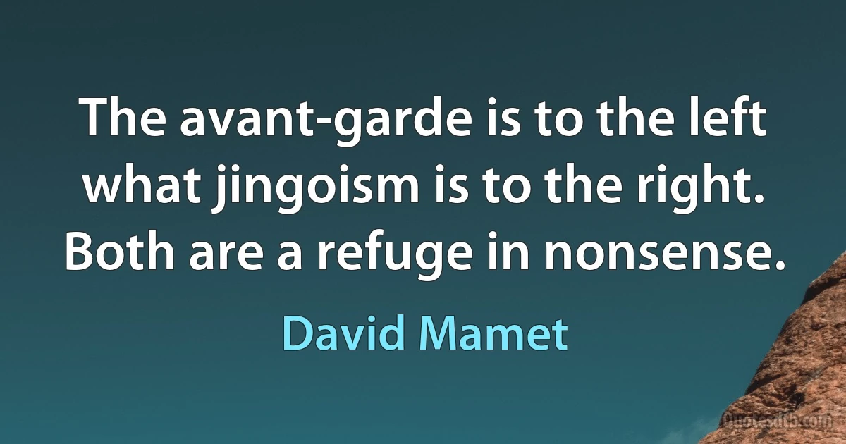 The avant-garde is to the left what jingoism is to the right. Both are a refuge in nonsense. (David Mamet)