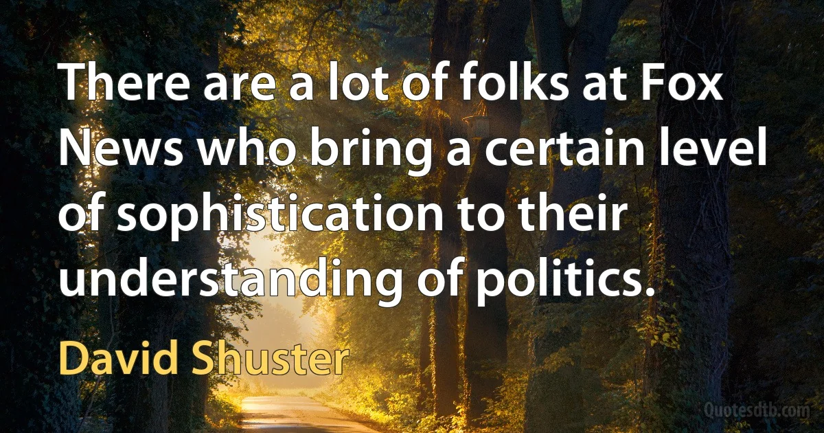 There are a lot of folks at Fox News who bring a certain level of sophistication to their understanding of politics. (David Shuster)