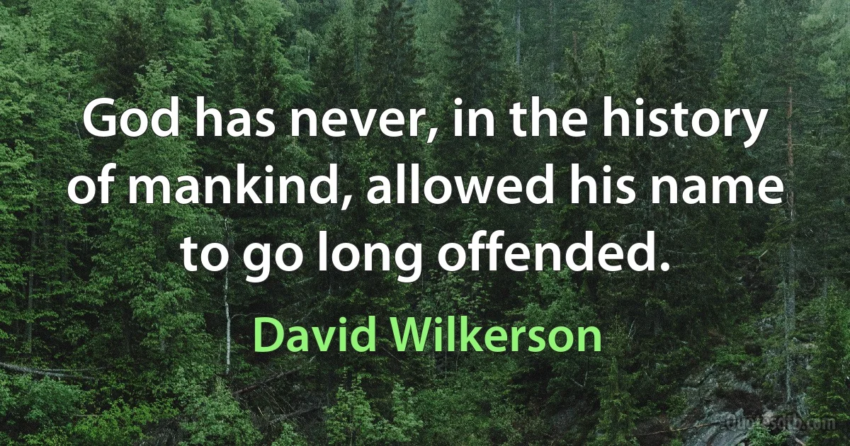 God has never, in the history of mankind, allowed his name to go long offended. (David Wilkerson)