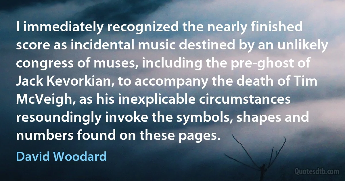 I immediately recognized the nearly finished score as incidental music destined by an unlikely congress of muses, including the pre-ghost of Jack Kevorkian, to accompany the death of Tim McVeigh, as his inexplicable circumstances resoundingly invoke the symbols, shapes and numbers found on these pages. (David Woodard)