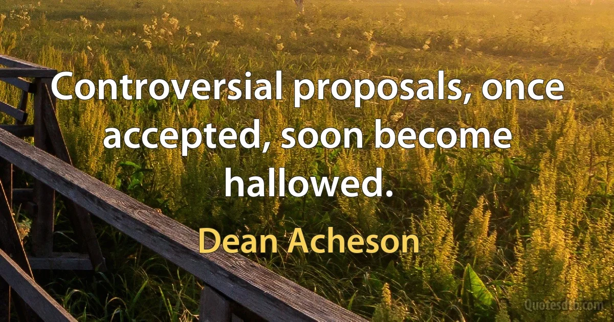 Controversial proposals, once accepted, soon become hallowed. (Dean Acheson)