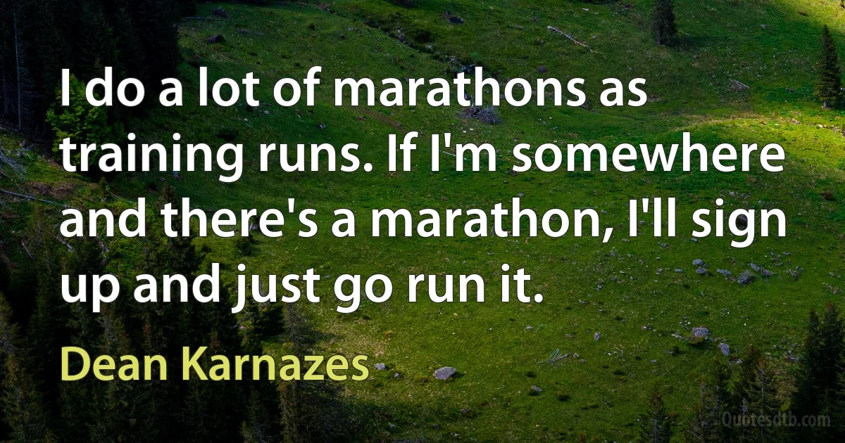 I do a lot of marathons as training runs. If I'm somewhere and there's a marathon, I'll sign up and just go run it. (Dean Karnazes)