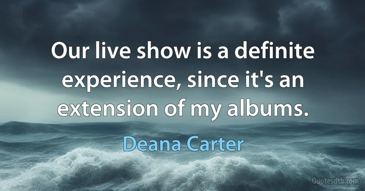 Our live show is a definite experience, since it's an extension of my albums. (Deana Carter)