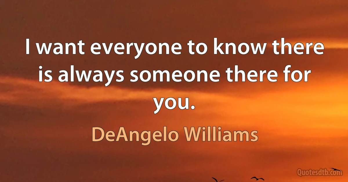 I want everyone to know there is always someone there for you. (DeAngelo Williams)