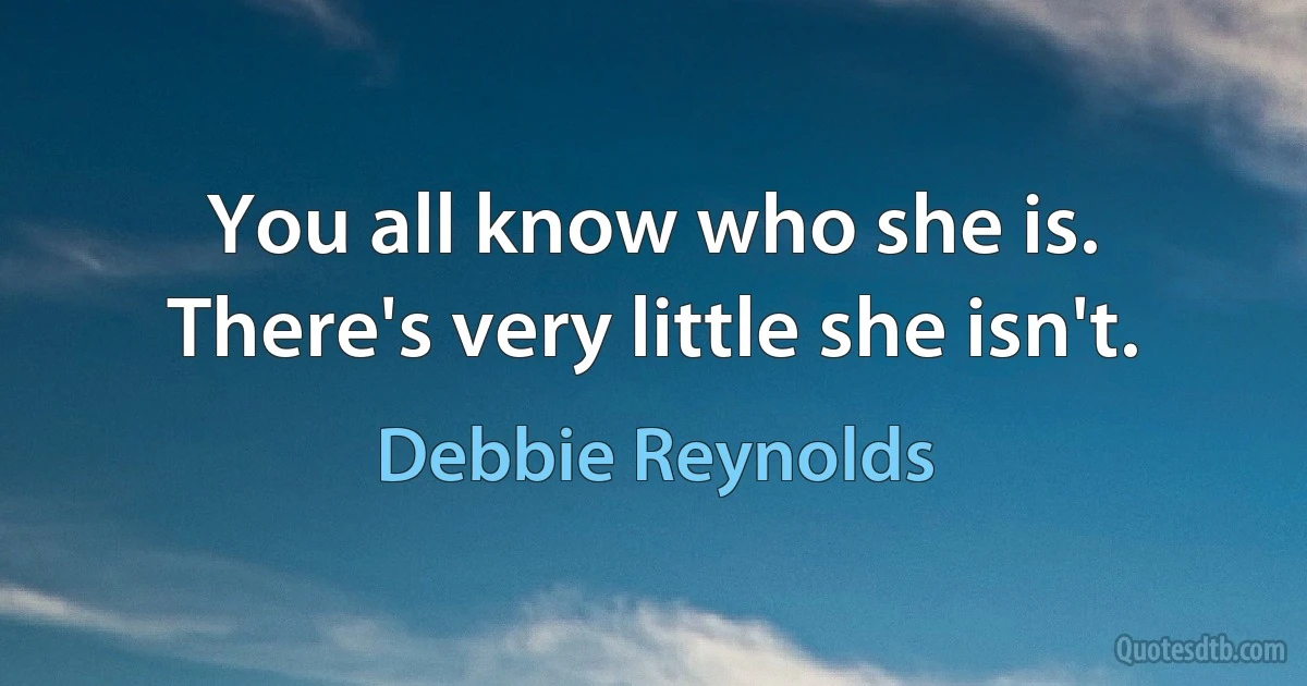 You all know who she is. There's very little she isn't. (Debbie Reynolds)