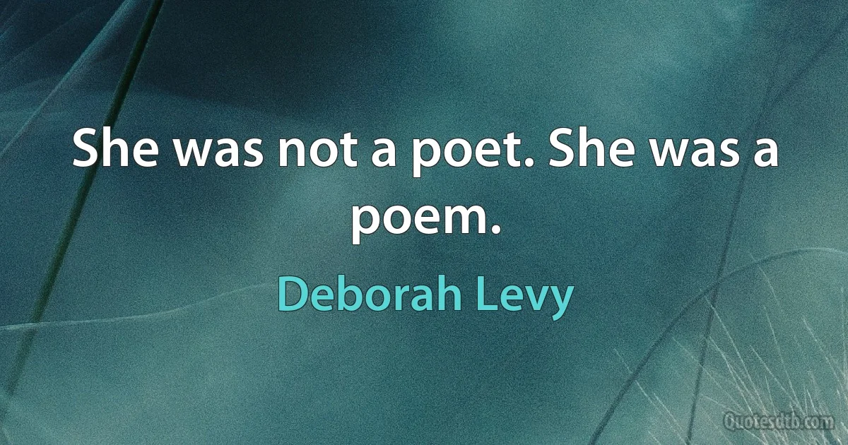 She was not a poet. She was a poem. (Deborah Levy)