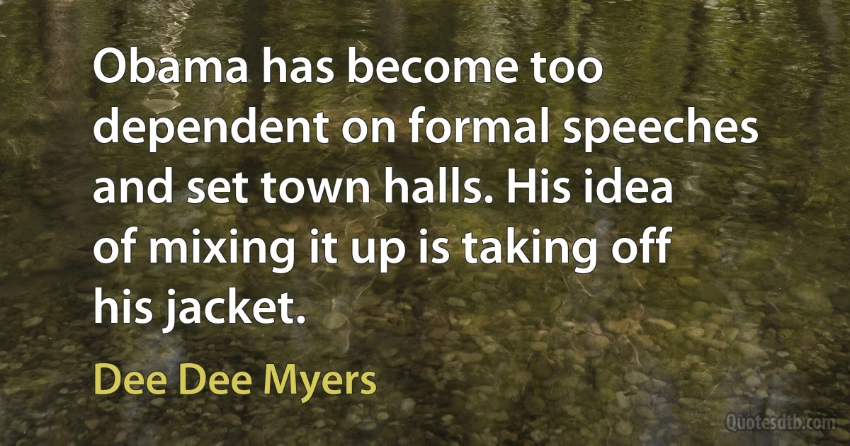 Obama has become too dependent on formal speeches and set town halls. His idea of mixing it up is taking off his jacket. (Dee Dee Myers)