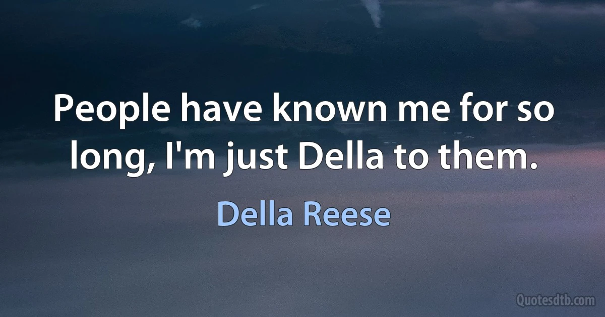 People have known me for so long, I'm just Della to them. (Della Reese)