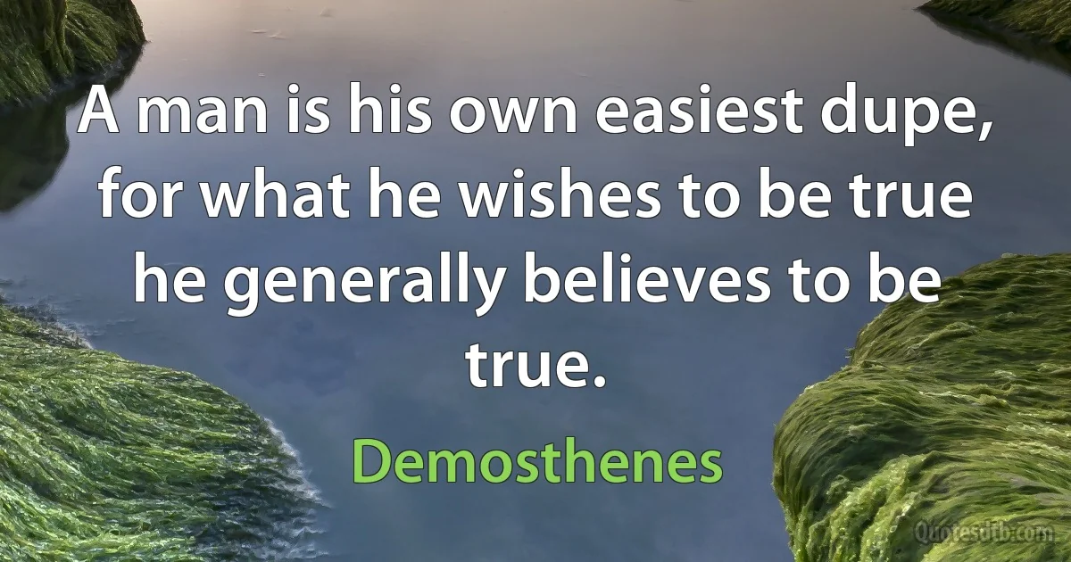 A man is his own easiest dupe, for what he wishes to be true he generally believes to be true. (Demosthenes)