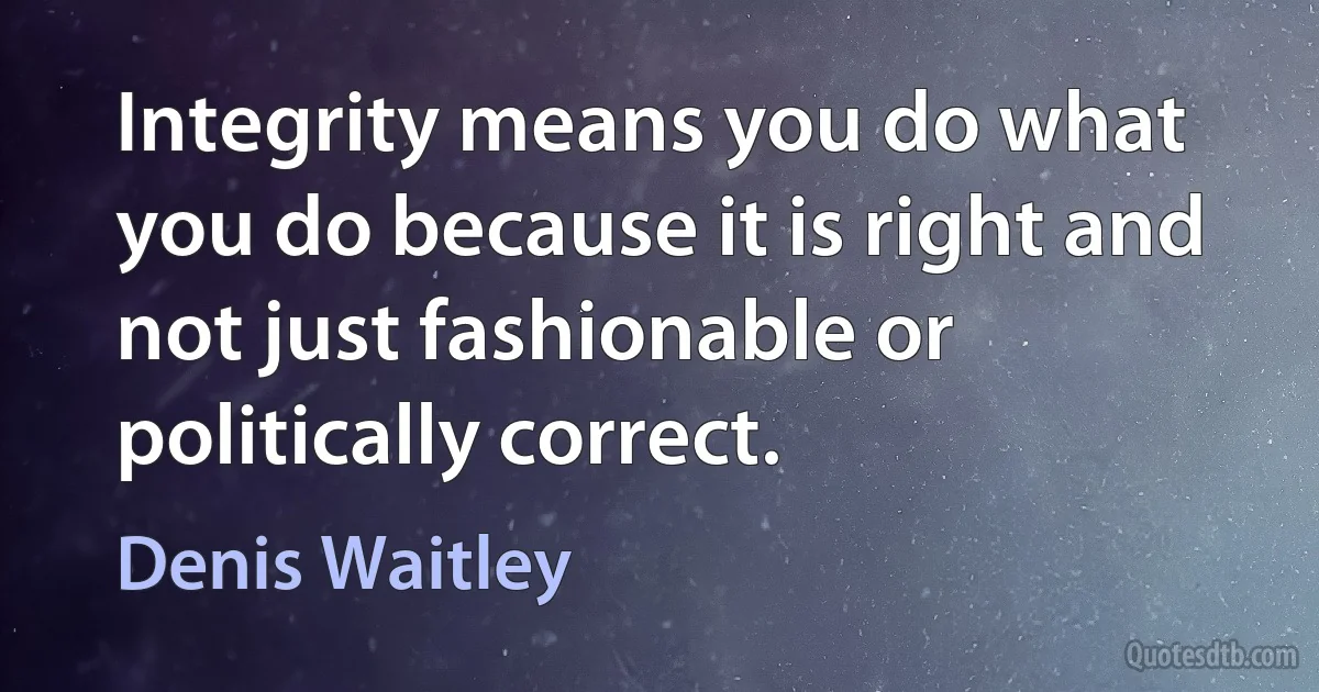 Integrity means you do what you do because it is right and not just fashionable or politically correct. (Denis Waitley)