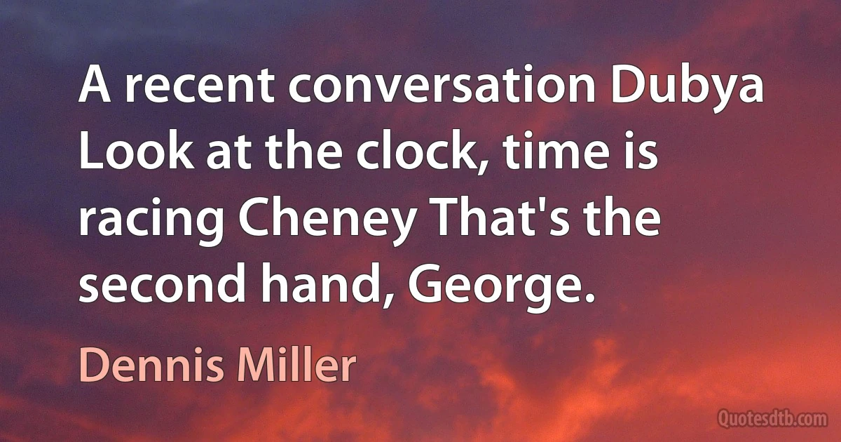 A recent conversation Dubya Look at the clock, time is racing Cheney That's the second hand, George. (Dennis Miller)