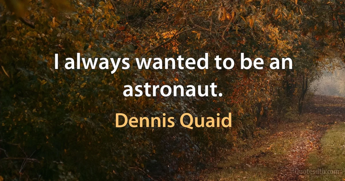 I always wanted to be an astronaut. (Dennis Quaid)