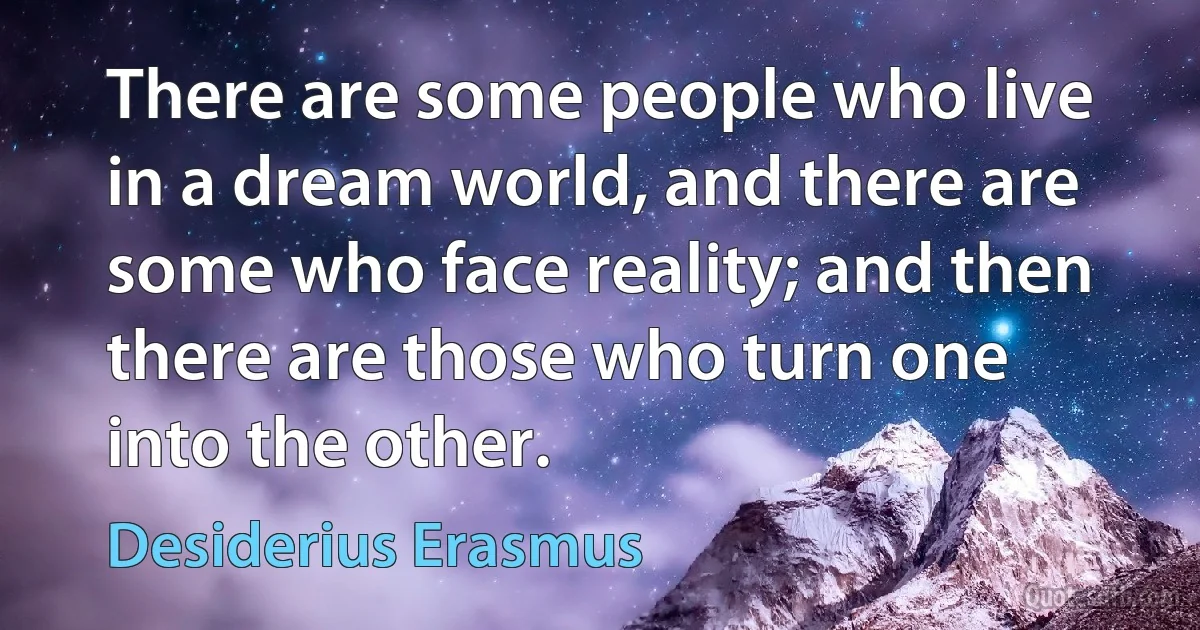 There are some people who live in a dream world, and there are some who face reality; and then there are those who turn one into the other. (Desiderius Erasmus)