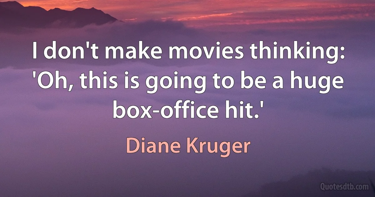 I don't make movies thinking: 'Oh, this is going to be a huge box-office hit.' (Diane Kruger)