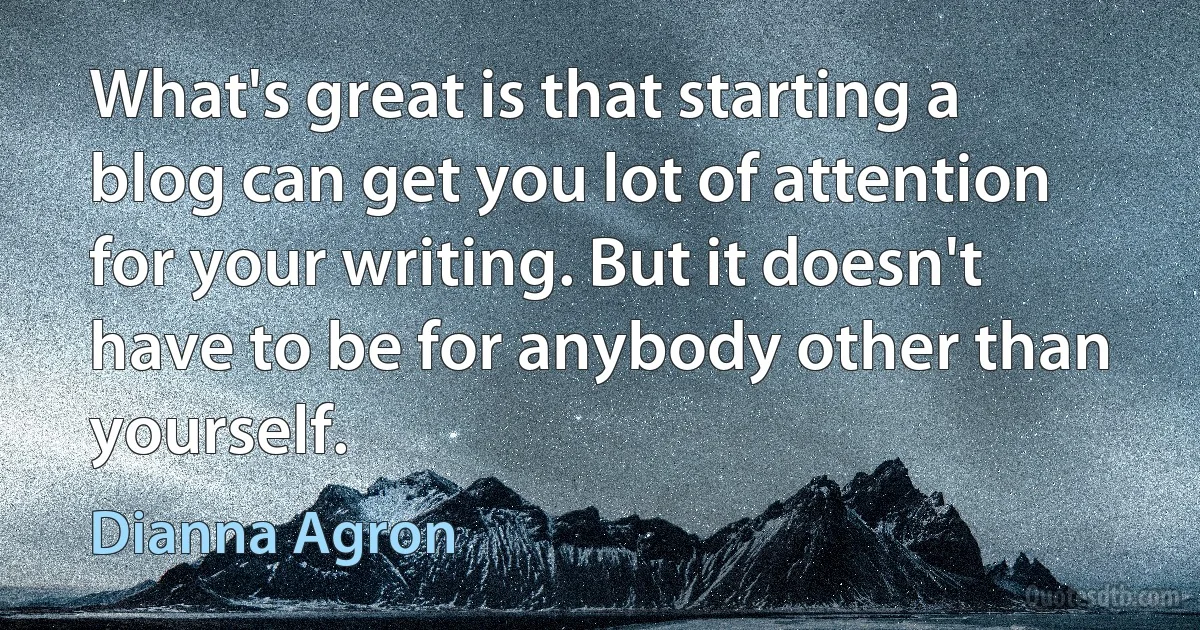 What's great is that starting a blog can get you lot of attention for your writing. But it doesn't have to be for anybody other than yourself. (Dianna Agron)