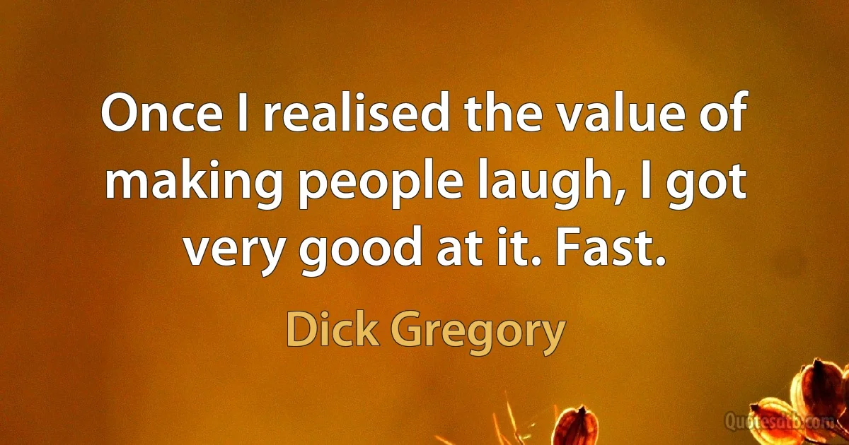 Once I realised the value of making people laugh, I got very good at it. Fast. (Dick Gregory)