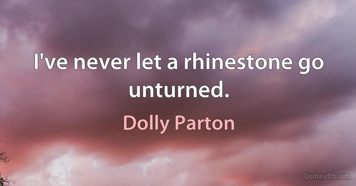 I've never let a rhinestone go unturned. (Dolly Parton)