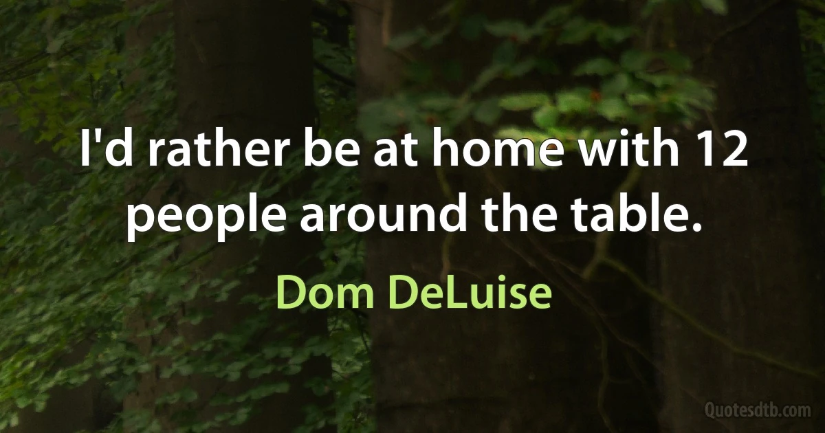 I'd rather be at home with 12 people around the table. (Dom DeLuise)