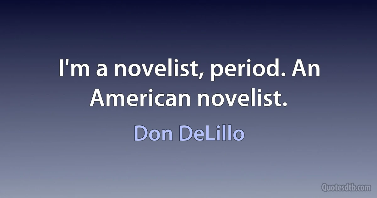 I'm a novelist, period. An American novelist. (Don DeLillo)