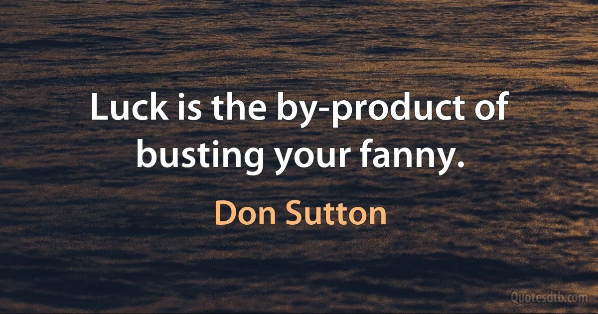 Luck is the by-product of busting your fanny. (Don Sutton)