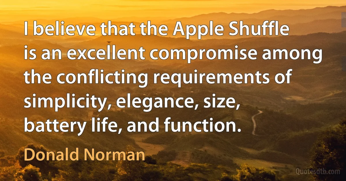 I believe that the Apple Shuffle is an excellent compromise among the conflicting requirements of simplicity, elegance, size, battery life, and function. (Donald Norman)