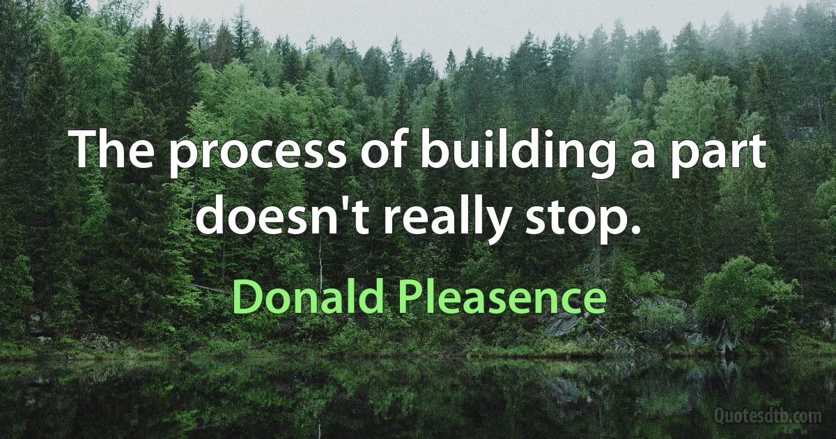 The process of building a part doesn't really stop. (Donald Pleasence)