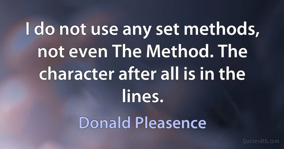 I do not use any set methods, not even The Method. The character after all is in the lines. (Donald Pleasence)