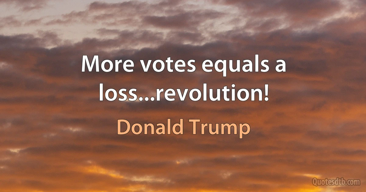 More votes equals a loss...revolution! (Donald Trump)