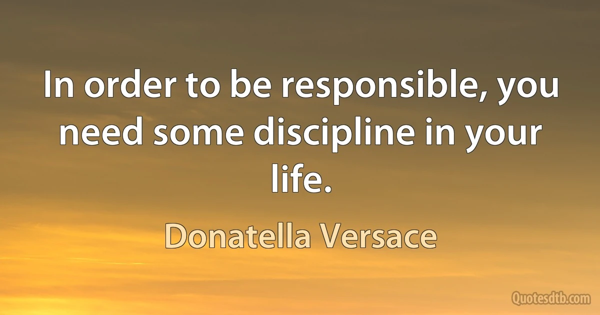 In order to be responsible, you need some discipline in your life. (Donatella Versace)