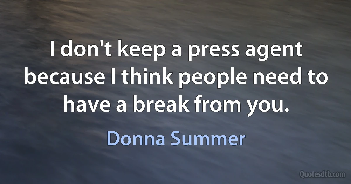 I don't keep a press agent because I think people need to have a break from you. (Donna Summer)