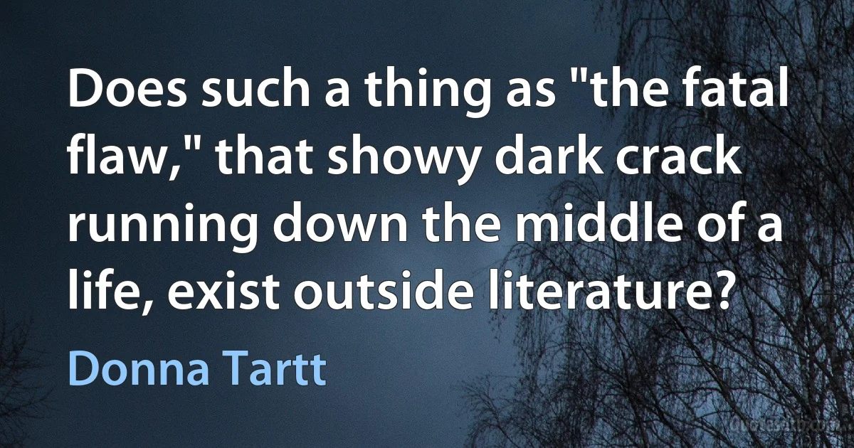 Does such a thing as "the fatal flaw," that showy dark crack running down the middle of a life, exist outside literature? (Donna Tartt)