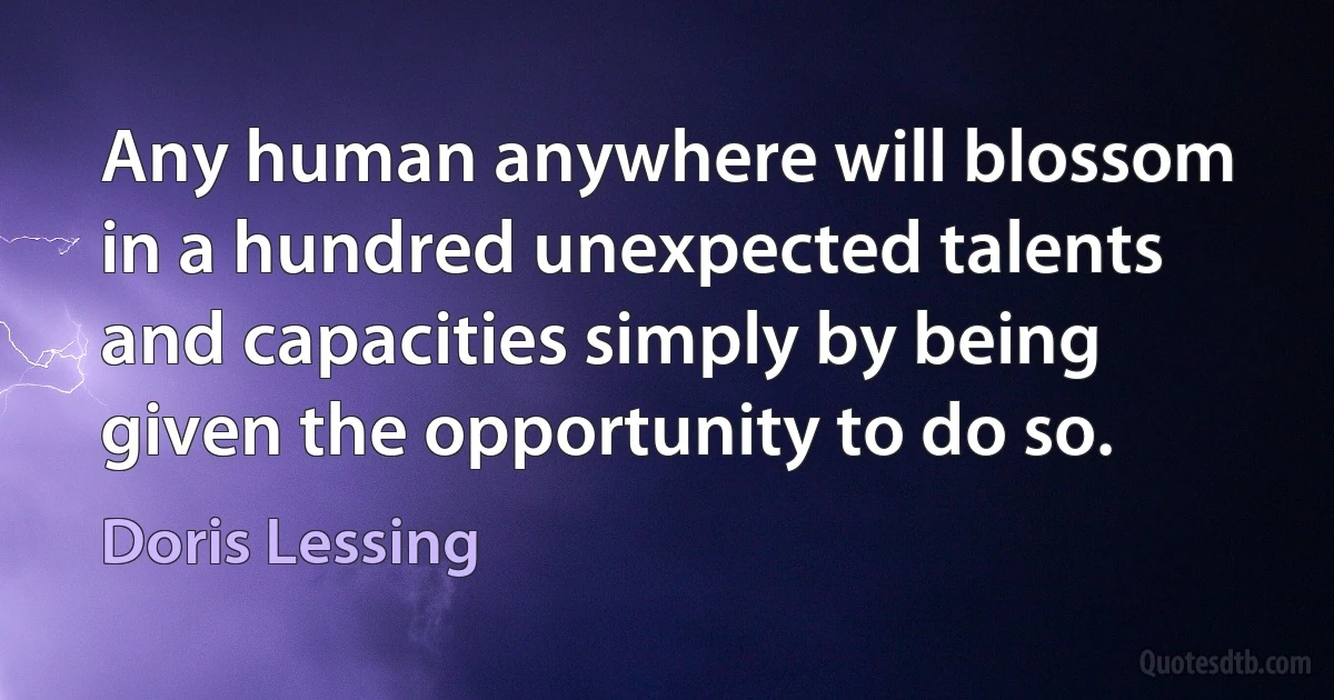 Any human anywhere will blossom in a hundred unexpected talents and capacities simply by being given the opportunity to do so. (Doris Lessing)