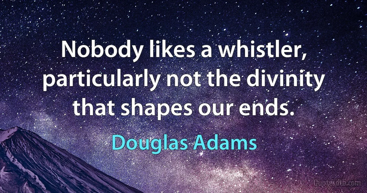 Nobody likes a whistler, particularly not the divinity that shapes our ends. (Douglas Adams)