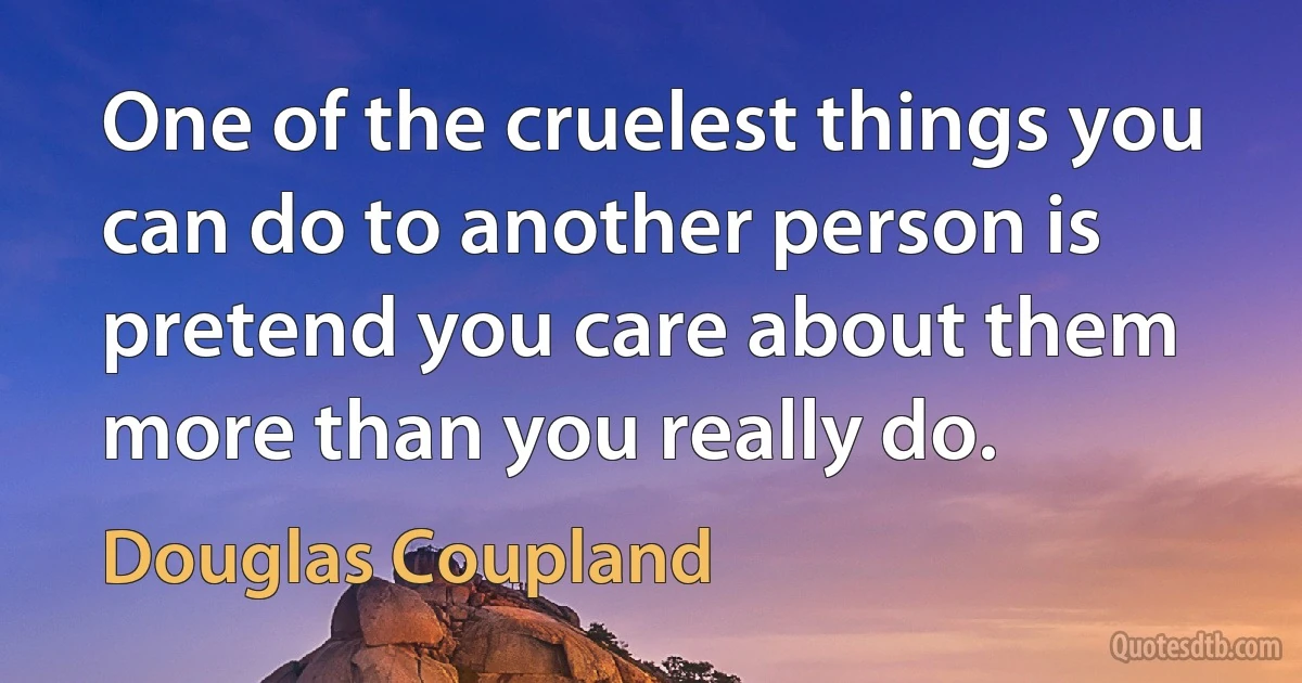 One of the cruelest things you can do to another person is pretend you care about them more than you really do. (Douglas Coupland)