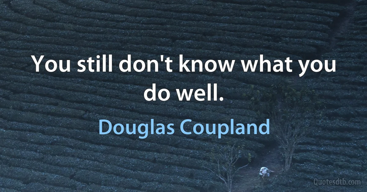 You still don't know what you do well. (Douglas Coupland)