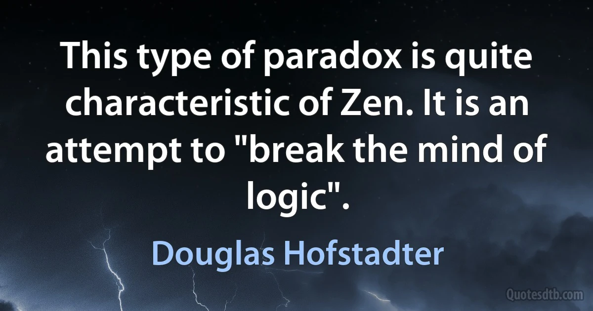 This type of paradox is quite characteristic of Zen. It is an attempt to "break the mind of logic". (Douglas Hofstadter)