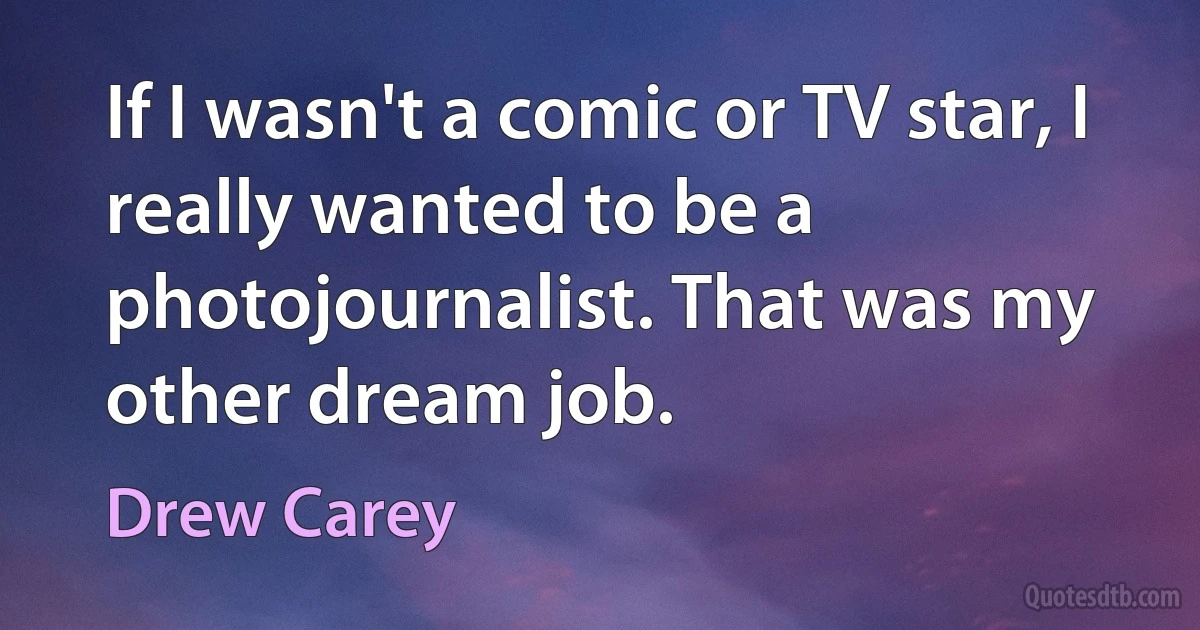 If I wasn't a comic or TV star, I really wanted to be a photojournalist. That was my other dream job. (Drew Carey)