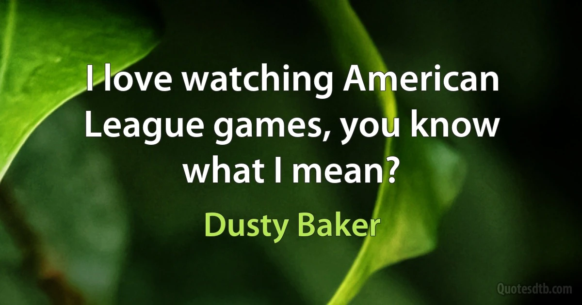 I love watching American League games, you know what I mean? (Dusty Baker)