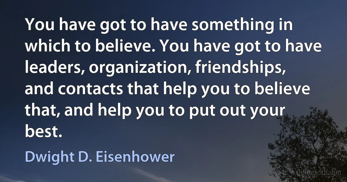 You have got to have something in which to believe. You have got to have leaders, organization, friendships, and contacts that help you to believe that, and help you to put out your best. (Dwight D. Eisenhower)