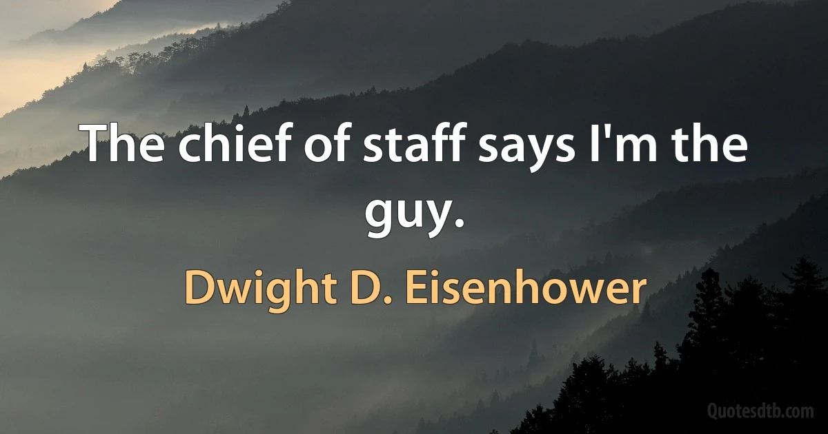 The chief of staff says I'm the guy. (Dwight D. Eisenhower)