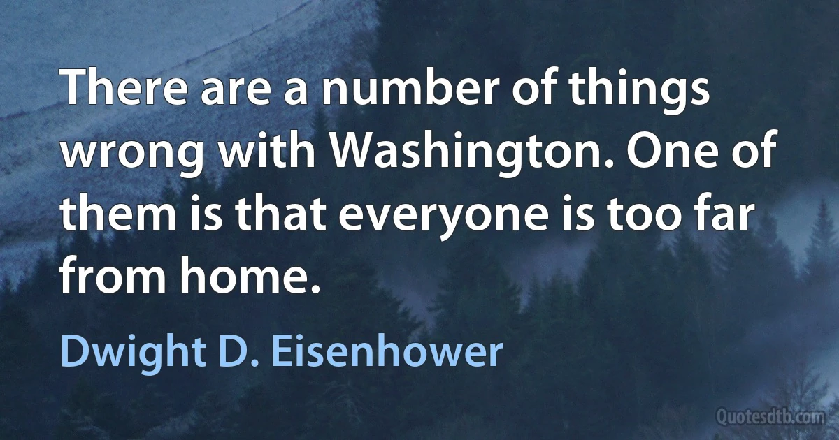 There are a number of things wrong with Washington. One of them is that everyone is too far from home. (Dwight D. Eisenhower)