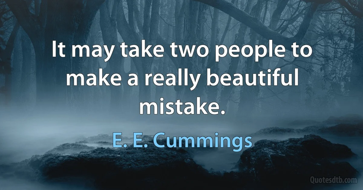 It may take two people to make a really beautiful mistake. (E. E. Cummings)