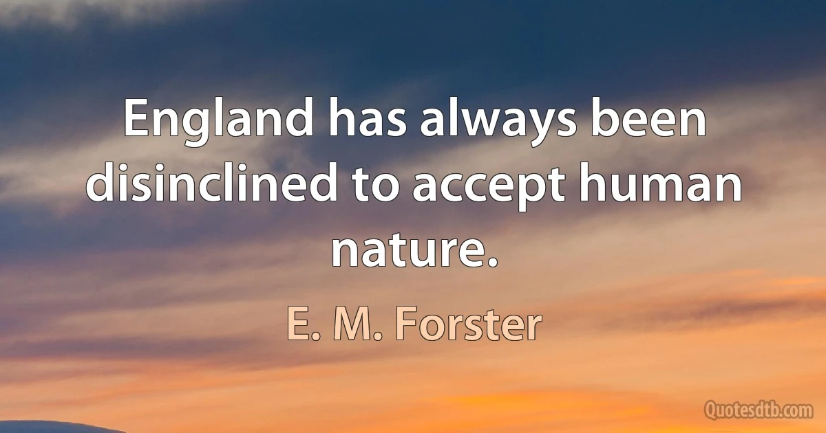 England has always been disinclined to accept human nature. (E. M. Forster)