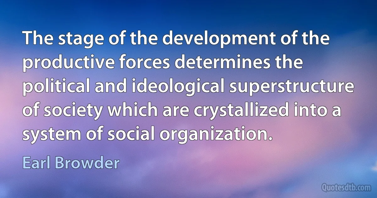 The stage of the development of the productive forces determines the political and ideological superstructure of society which are crystallized into a system of social organization. (Earl Browder)