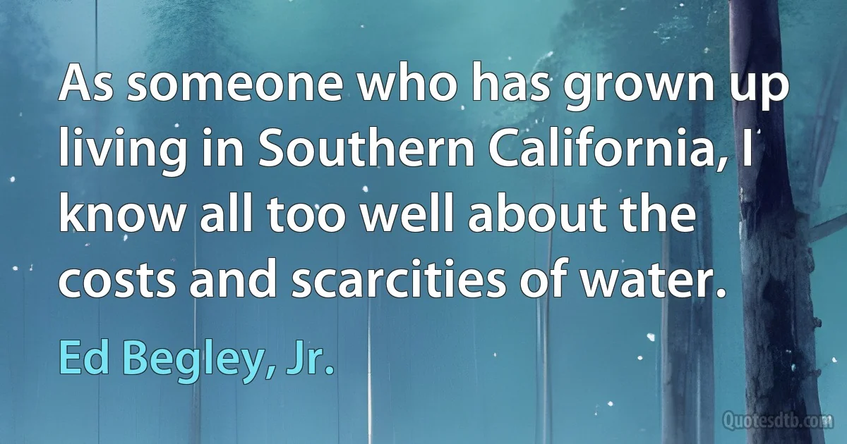 As someone who has grown up living in Southern California, I know all too well about the costs and scarcities of water. (Ed Begley, Jr.)